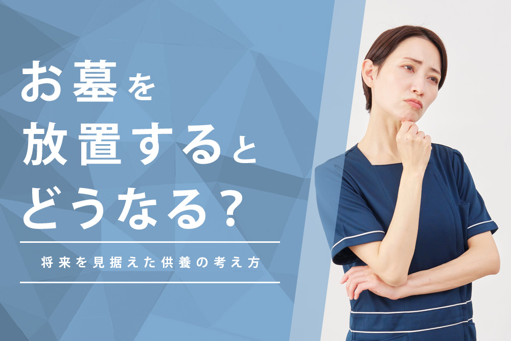 【事前・お墓を放置するとどうなる・タイトル】お墓を放置するとどうなる？将来を見据えた供養の考え方